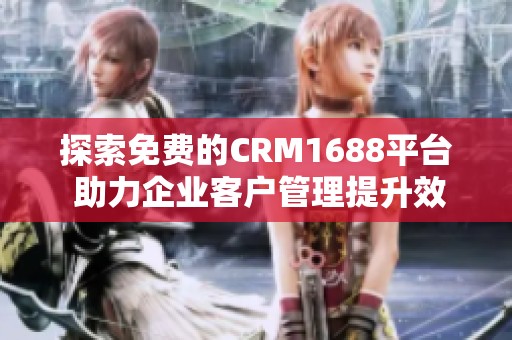探索免费的CRM1688平台 助力企业客户管理提升效率