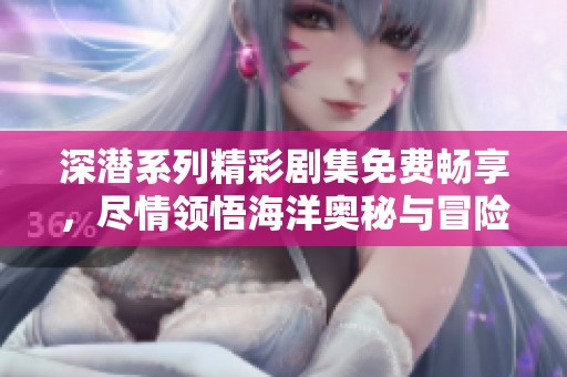 深潜系列精彩剧集免费畅享，尽情领悟海洋奥秘与冒险精神