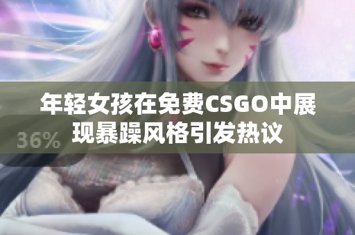 年轻女孩在免费CSGO中展现暴躁风格引发热议