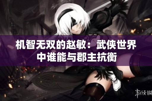 机智无双的赵敏：武侠世界中谁能与郡主抗衡