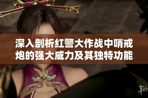 深入剖析红警大作战中哨戒炮的强大威力及其独特功能特点