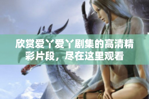 欣赏爱丫爱丫剧集的高清精彩片段，尽在这里观看