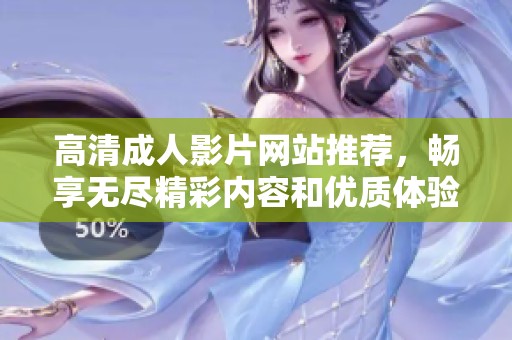 高清成人影片网站推荐，畅享无尽精彩内容和优质体验