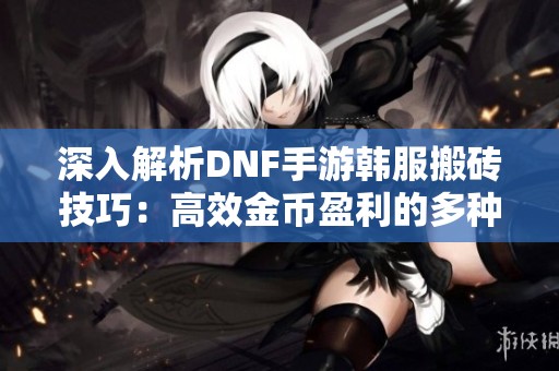 深入解析DNF手游韩服搬砖技巧：高效金币盈利的多种策略