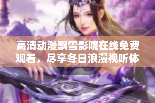 高清动漫飘雪影院在线免费观看，尽享冬日浪漫视听体验