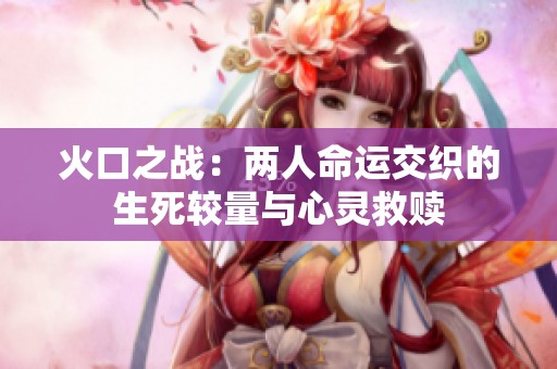 火口之战：两人命运交织的生死较量与心灵救赎