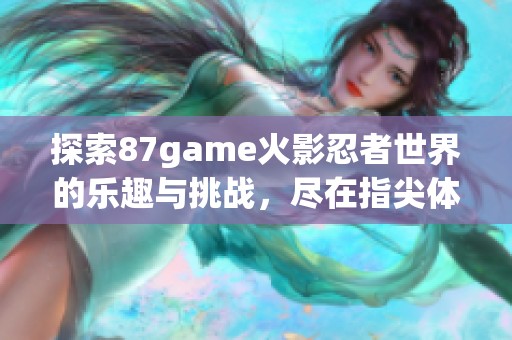探索87game火影忍者世界的乐趣与挑战，尽在指尖体验！