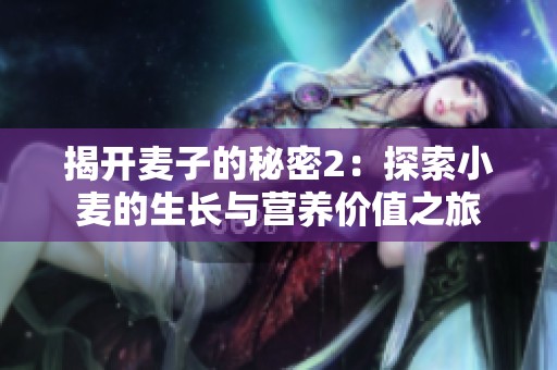 揭开麦子的秘密2：探索小麦的生长与营养价值之旅