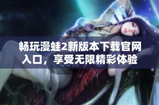 畅玩漫蛙2新版本下载官网入口，享受无限精彩体验