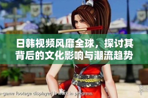 日韩视频风靡全球，探讨其背后的文化影响与潮流趋势