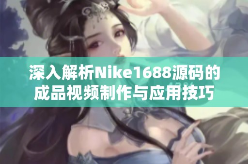 深入解析Nike1688源码的成品视频制作与应用技巧