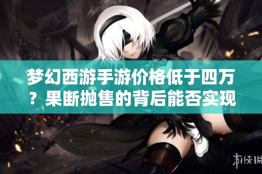 梦幻西游手游价格低于四万？果断抛售的背后能否实现盈利