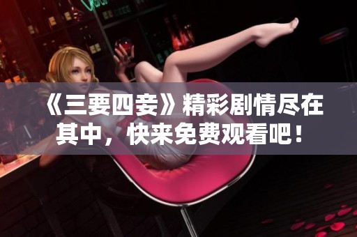 《三要四妾》精彩剧情尽在其中，快来免费观看吧！