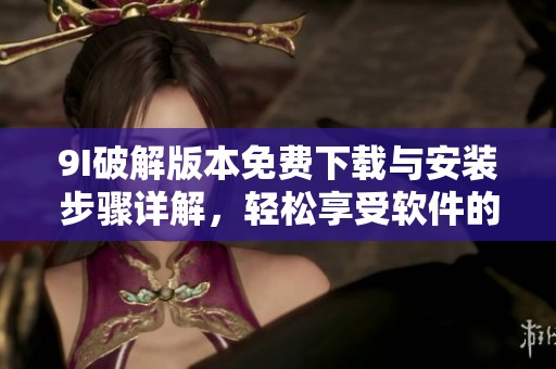 9I破解版本免费下载与安装步骤详解，轻松享受软件的全部功能