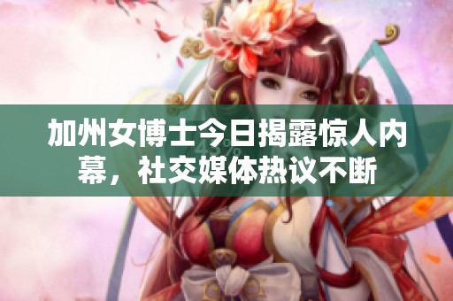 加州女博士今日揭露惊人内幕，社交媒体热议不断