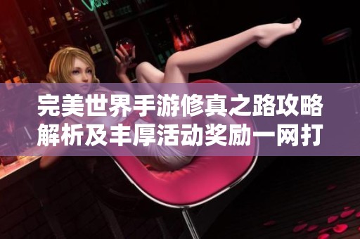 完美世界手游修真之路攻略解析及丰厚活动奖励一网打尽