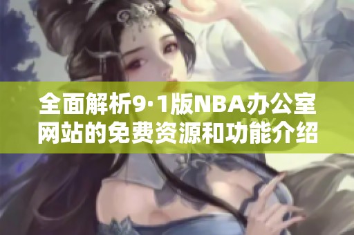 全面解析9·1版NBA办公室网站的免费资源和功能介绍