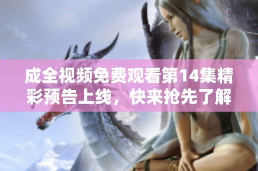 成全视频免费观看第14集精彩预告上线，快来抢先了解剧情走向