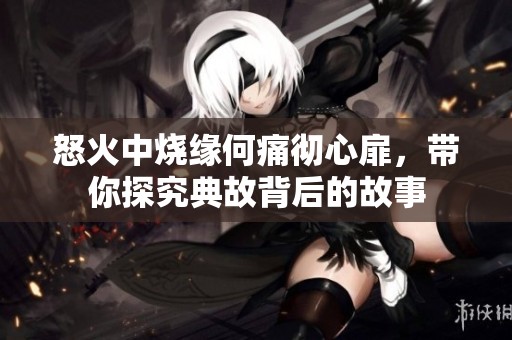 怒火中烧缘何痛彻心扉，带你探究典故背后的故事