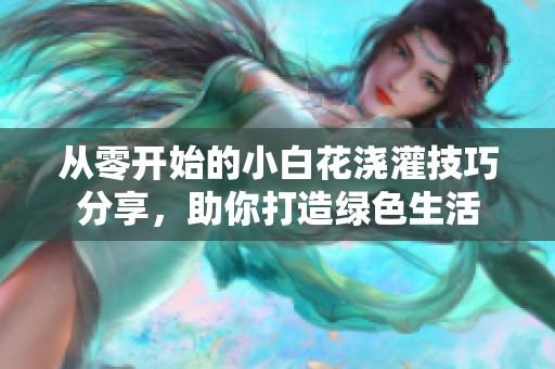从零开始的小白花浇灌技巧分享，助你打造绿色生活