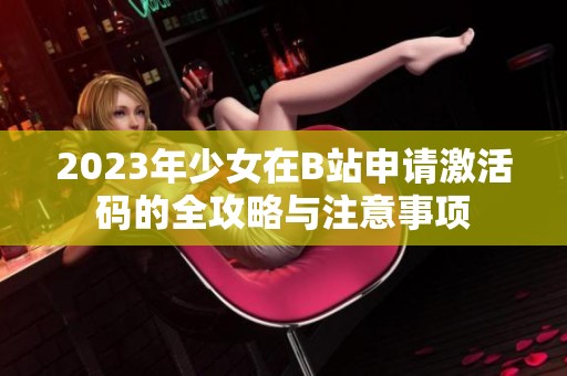 2023年少女在B站申请激活码的全攻略与注意事项