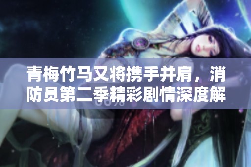 青梅竹马又将携手并肩，消防员第二季精彩剧情深度解析