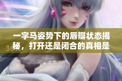 一字马姿势下的唇瓣状态揭秘，打开还是闭合的真相是什么