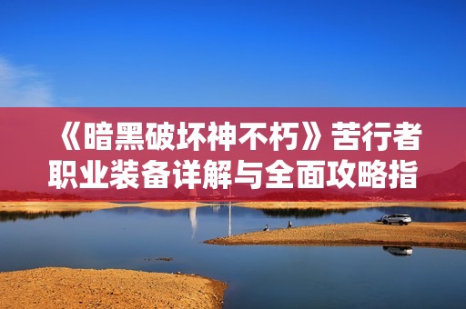 《暗黑破坏神不朽》苦行者职业装备详解与全面攻略指南
