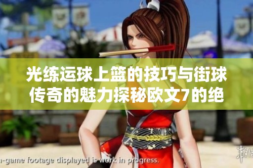 光练运球上篮的技巧与街球传奇的魅力探秘欧文7的绝妙表现