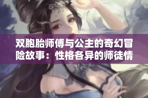 双胞胎师傅与公主的奇幻冒险故事：性格各异的师徒情缘