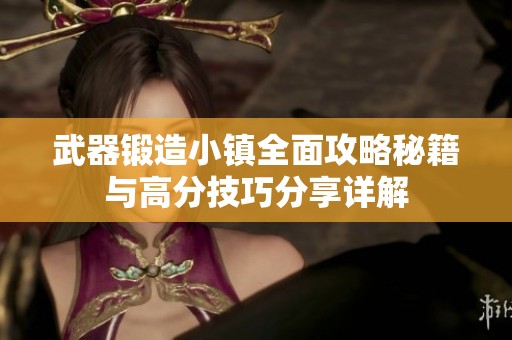 武器锻造小镇全面攻略秘籍与高分技巧分享详解