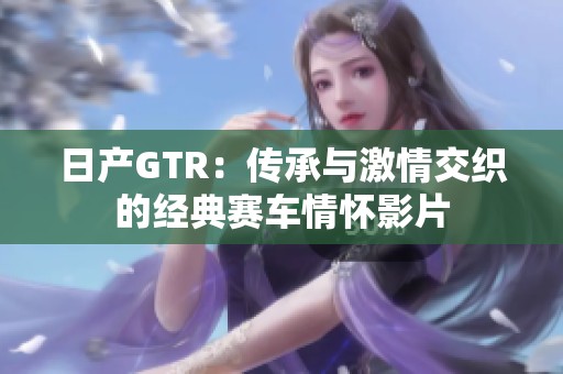 日产GTR：传承与激情交织的经典赛车情怀影片