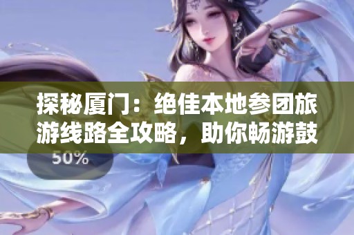 探秘厦门：绝佳本地参团旅游线路全攻略，助你畅游鼓浪屿!