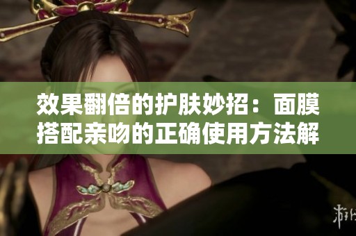 效果翻倍的护肤妙招：面膜搭配亲吻的正确使用方法解析