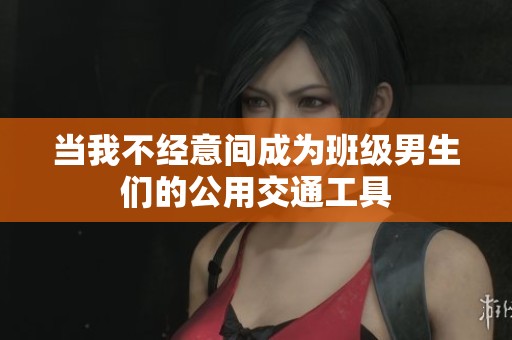 当我不经意间成为班级男生们的公用交通工具