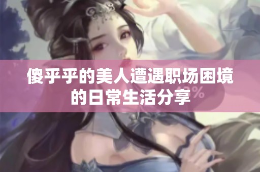 傻乎乎的美人遭遇职场困境的日常生活分享