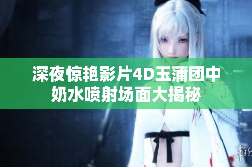 深夜惊艳影片4D玉蒲团中奶水喷射场面大揭秘