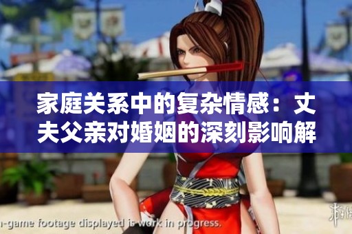 家庭关系中的复杂情感：丈夫父亲对婚姻的深刻影响解析