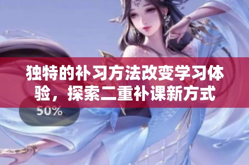 独特的补习方法改变学习体验，探索二重补课新方式