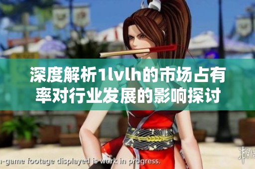 深度解析1lvlh的市场占有率对行业发展的影响探讨