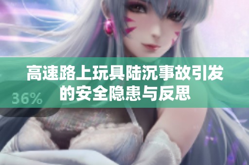 高速路上玩具陆沉事故引发的安全隐患与反思
