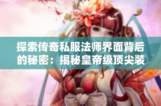 探索传奇私服法师界面背后的秘密：揭秘皇帝级顶尖装备的魅力与力量