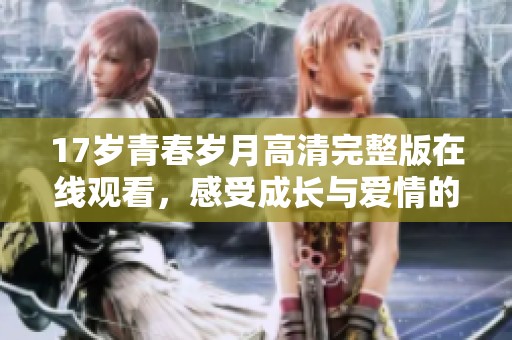 17岁青春岁月高清完整版在线观看，感受成长与爱情的交织