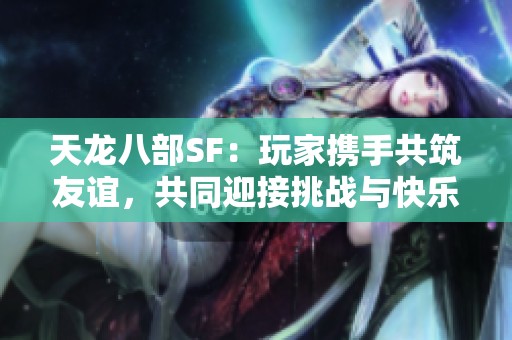 天龙八部SF：玩家携手共筑友谊，共同迎接挑战与快乐之旅