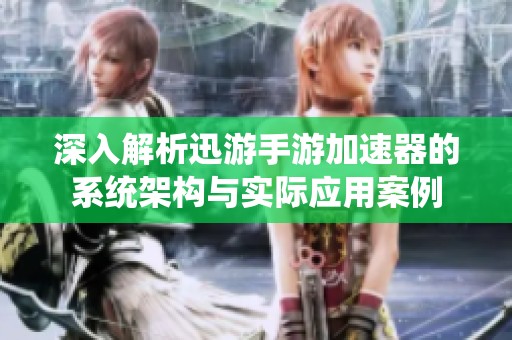 深入解析迅游手游加速器的系统架构与实际应用案例