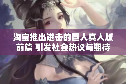 淘宝推出进击的巨人真人版前篇 引发社会热议与期待