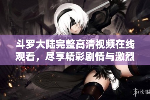 斗罗大陆完整高清视频在线观看，尽享精彩剧情与激烈战斗盛宴