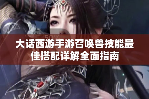 大话西游手游召唤兽技能最佳搭配详解全面指南