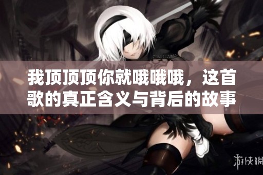 我顶顶顶你就哦哦哦，这首歌的真正含义与背后的故事解析