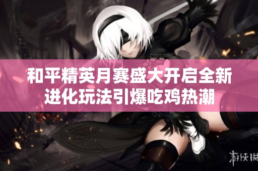 和平精英月赛盛大开启全新进化玩法引爆吃鸡热潮